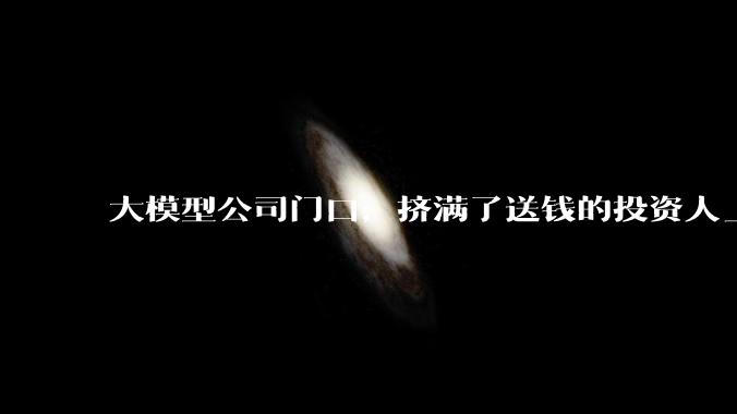 大模型公司门口，挤满了送钱的投资人_DeepSeek_融资_Kimi