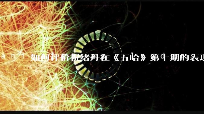 如何评价祝绪丹在《五哈》第十期的表现？