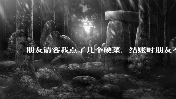 朋友请客我点了几个硬菜，结账时朋友不付款，我怎么办？